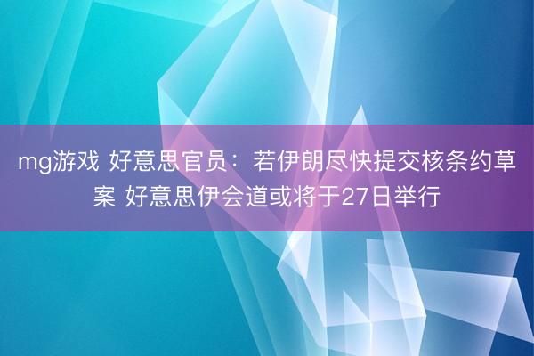 mg游戏 好意思官员:若伊朗尽快提交核条约草案 好意思伊会道或将于27日举行