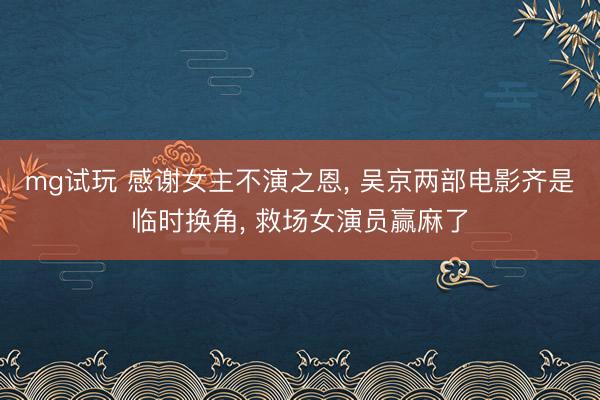 mg试玩 感谢女主不演之恩， 吴京两部电影齐是临时换角， 救场女演员赢麻了