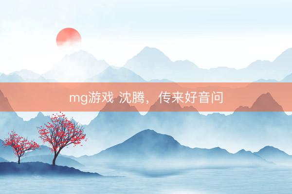 mg游戏 沈腾，传来好音问