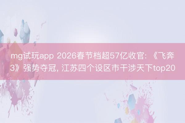 mg试玩app 2026春节档超57亿收官: 《飞奔3》强势夺冠， 江苏四个设区市干涉天下top20
