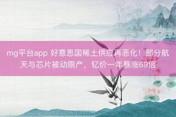 mg平台app 好意思国稀土供应再恶化!部分航天与芯片被动限产,钇价一年暴涨69倍
