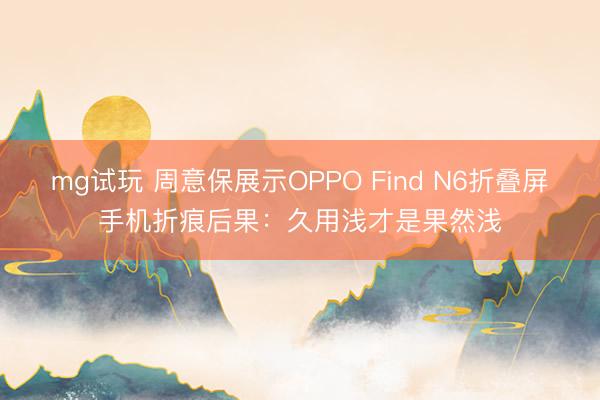 mg试玩 周意保展示OPPO Find N6折叠屏手机折痕后果:久用浅才是果然浅