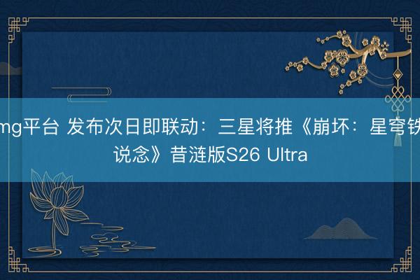 mg平台 发布次日即联动:三星将推《崩坏:星穹铁说念》昔涟版S26 Ultra