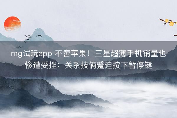 mg试玩app 不啻苹果！三星超薄手机销量也惨遭受挫：关系技俩蹙迫按下暂停键