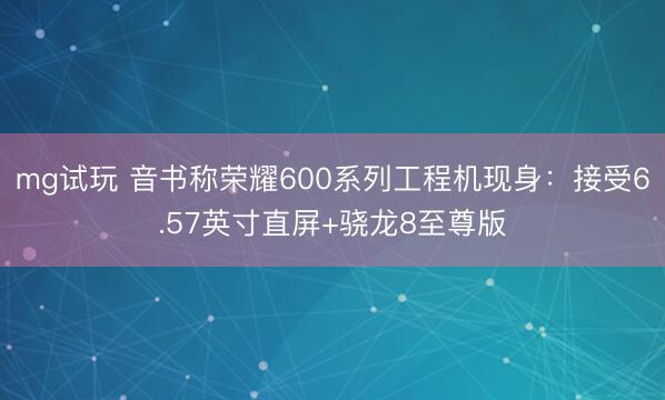 mg试玩 音书称荣耀600系列工程机现身：接受6.57英寸直屏+骁龙8至尊版