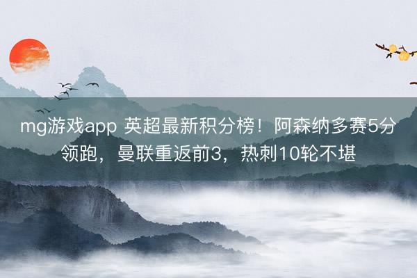 mg游戏app 英超最新积分榜！阿森纳多赛5分领跑，曼联重返前3，热刺10轮不堪