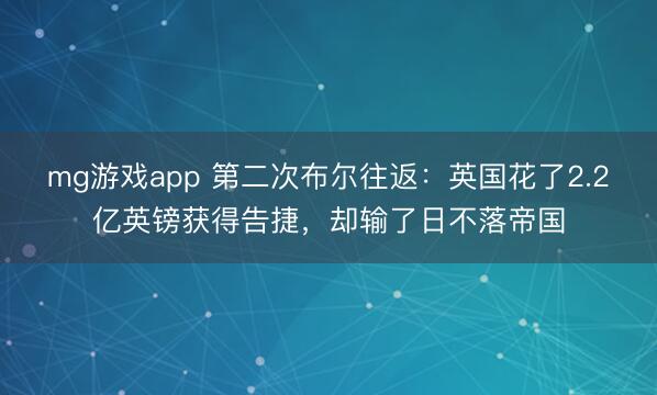 mg游戏app 第二次布尔往返：英国花了2.2亿英镑获得告捷，却输了日不落帝国