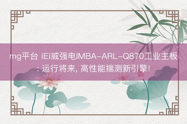 mg平台 iEi威强电IMBA-ARL-Q870工业主板: 运行将来, 高性能揣测新引擎!